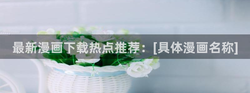 天堂漫画免费下载安装：最新漫画下载热点推荐：[具体漫画名称]