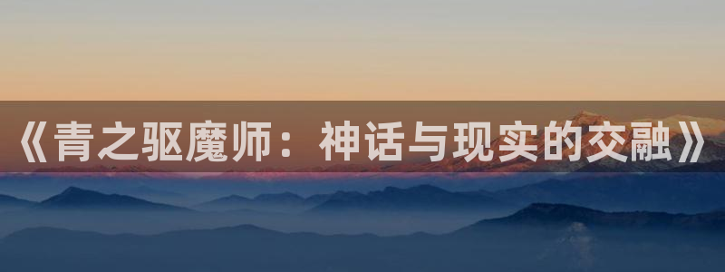 天堂漫画在线免费：《青之驱魔师：神话与现实的交融》